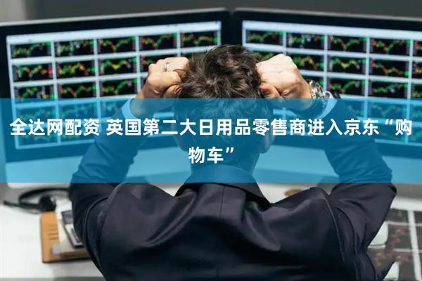 全达网配资 英国第二大日用品零售商进入京东“购物车”