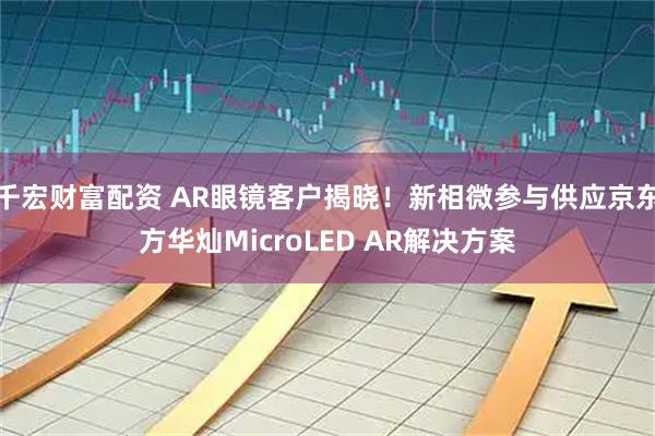 千宏财富配资 AR眼镜客户揭晓！新相微参与供应京东方华灿MicroLED AR解决方案