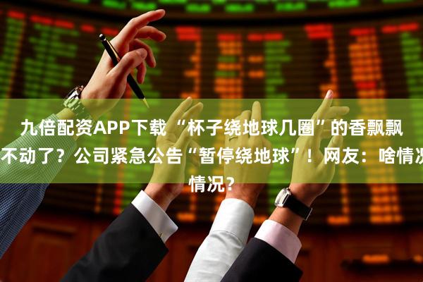 九倍配资APP下载 “杯子绕地球几圈”的香飘飘卖不动了？公司紧急公告“暂停绕地球”！网友：啥情况？