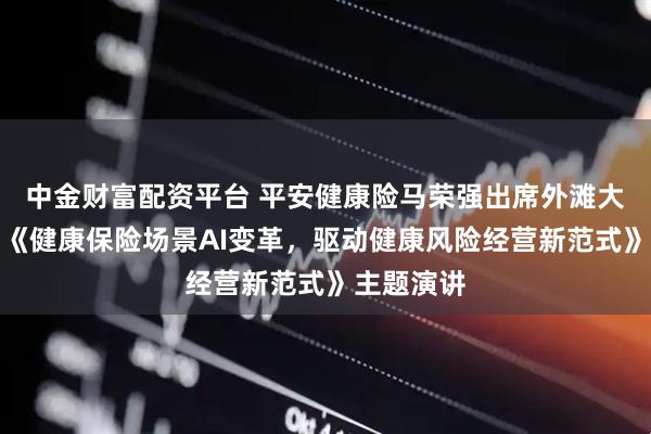 中金财富配资平台 平安健康险马荣强出席外滩大会，发表《健康保险场景AI变革，驱动健康风险经营新范式》主题演讲
