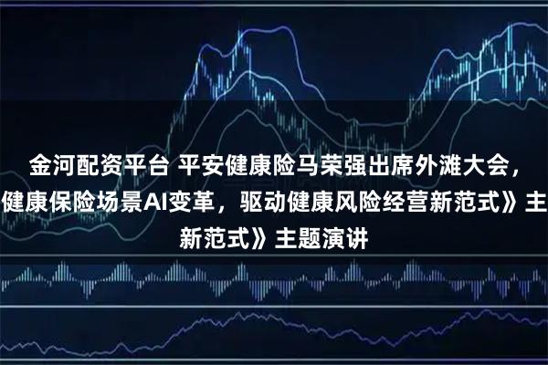 金河配资平台 平安健康险马荣强出席外滩大会，发表《健康保险场景AI变革，驱动健康风险经营新范式》主题演讲