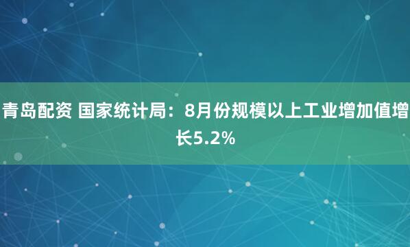 青岛配资 国家统计局：8月份规模以上工业增加值增长5.2%