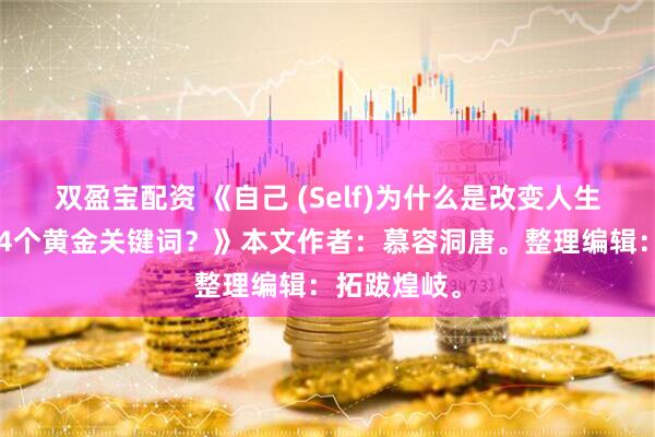 双盈宝配资 《自己 (Self)为什么是改变人生机遇的第24个黄金关键词？》本文作者：慕容洞唐。整理编辑：拓跋煌岐。