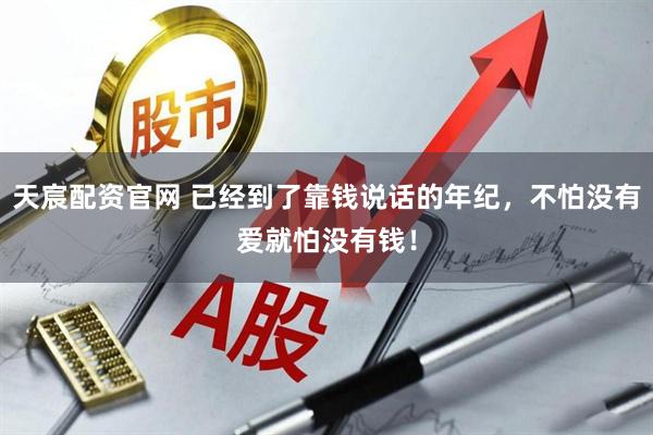 天宸配资官网 已经到了靠钱说话的年纪，不怕没有爱就怕没有钱！