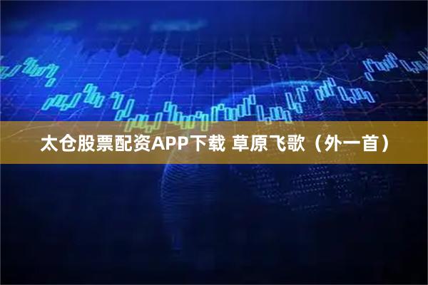 太仓股票配资APP下载 草原飞歌（外一首）