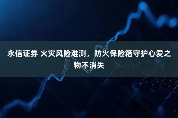永信证券 火灾风险难测，防火保险箱守护心爱之物不消失