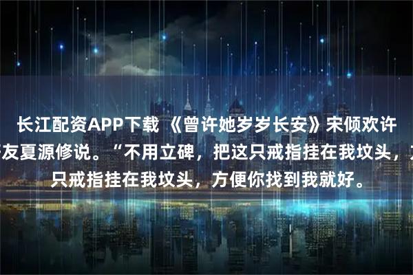 长江配资APP下载 《曾许她岁岁长安》宋倾欢许京墨 我死时，跟好友夏源修说。“不用立碑，把这只戒指挂在我坟头，方便你找到我就好。