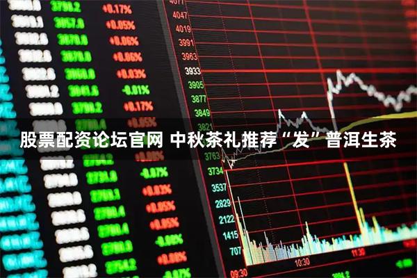股票配资论坛官网 中秋茶礼推荐“发”普洱生茶