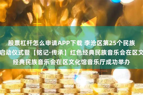 股票杠杆怎么申请APP下载 李沧区第25个民族团结进步宣传月活动启动仪式暨【铭记·传承】红色经典民族音乐会在区文化馆音乐厅成功举办