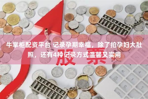 牛掌柜配资平台 记录孕期幸福，除了拍孕妇大肚照，还有4种记录方式温馨又实用