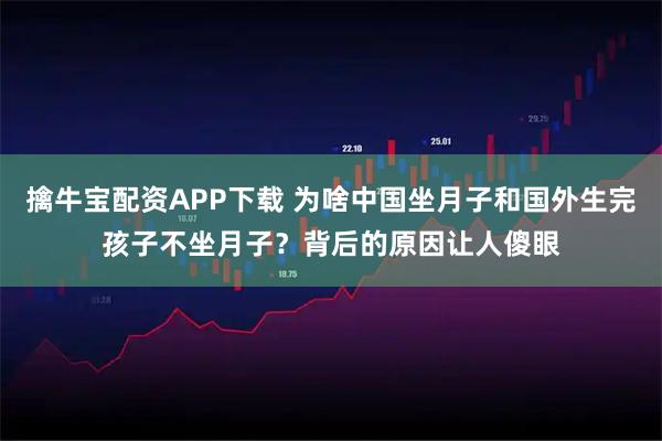擒牛宝配资APP下载 为啥中国坐月子和国外生完孩子不坐月子？背后的原因让人傻眼