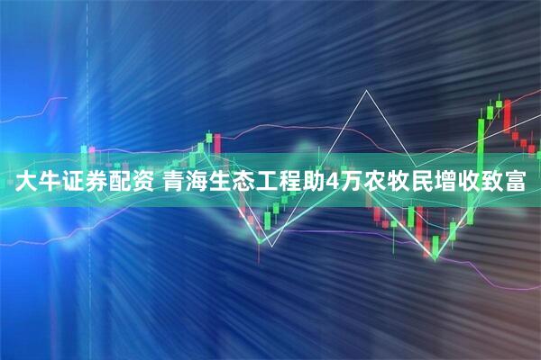 大牛证券配资 青海生态工程助4万农牧民增收致富