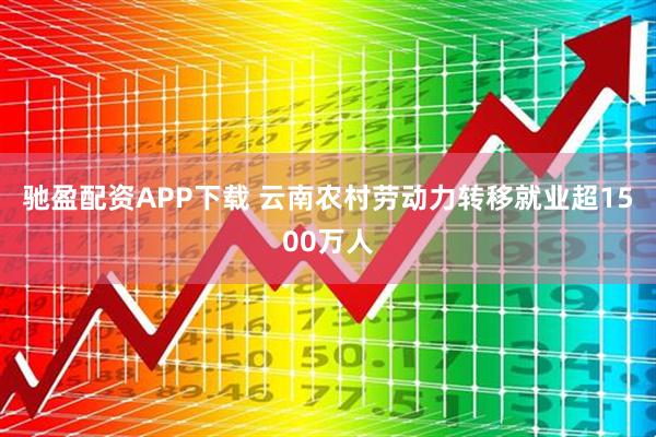 驰盈配资APP下载 云南农村劳动力转移就业超1500万人