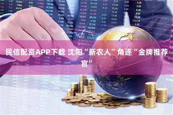 民信配资APP下载 沈阳“新农人”角逐“金牌推荐官”