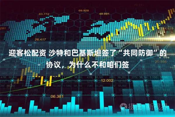 迎客松配资 沙特和巴基斯坦签了“共同防御”的协议，为什么不和咱们签