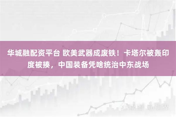 华城融配资平台 欧美武器成废铁！卡塔尔被轰印度被揍，中国装备凭啥统治中东战场