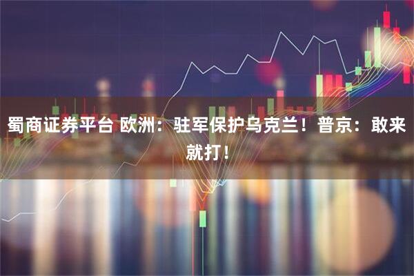 蜀商证券平台 欧洲：驻军保护乌克兰！普京：敢来就打！