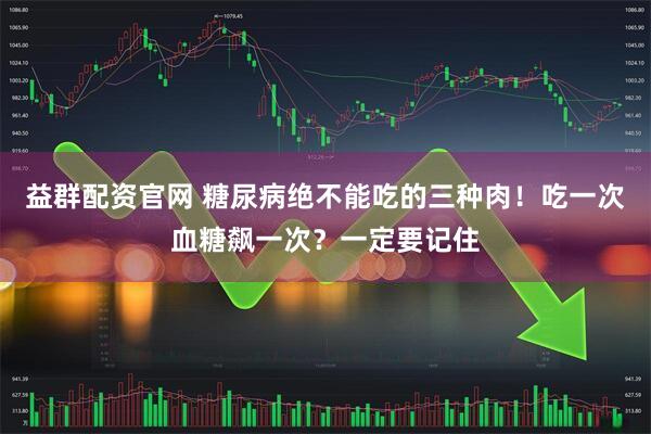 益群配资官网 糖尿病绝不能吃的三种肉！吃一次血糖飙一次？一定要记住