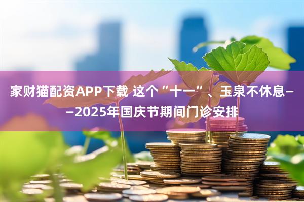 家财猫配资APP下载 这个“十一”、玉泉不休息——2025年国庆节期间门诊安排