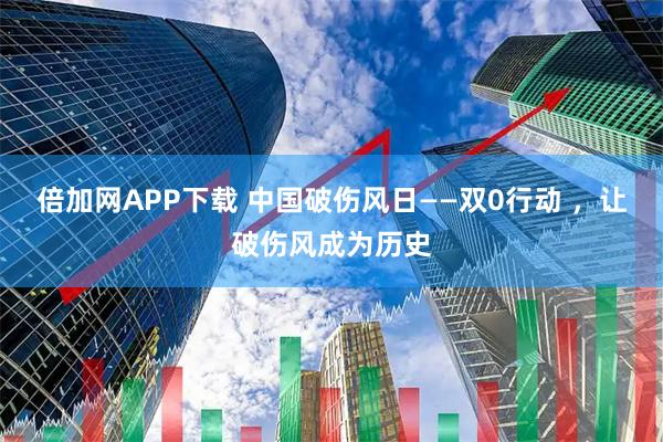 倍加网APP下载 中国破伤风日——双0行动 ，让破伤风成为历史