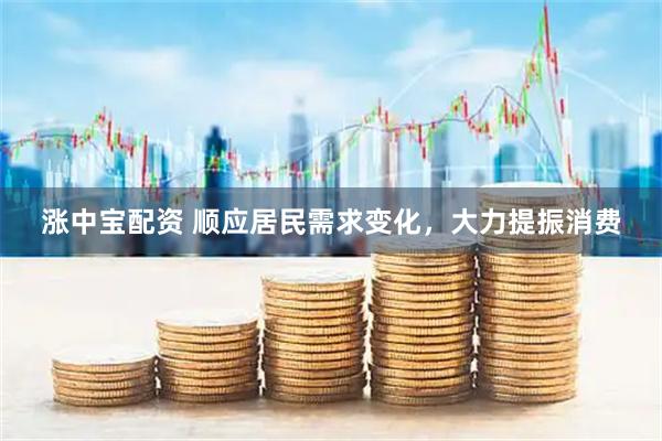 涨中宝配资 顺应居民需求变化，大力提振消费