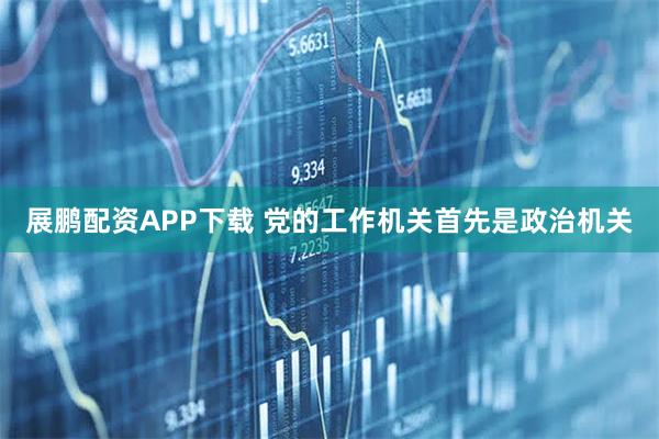 展鹏配资APP下载 党的工作机关首先是政治机关