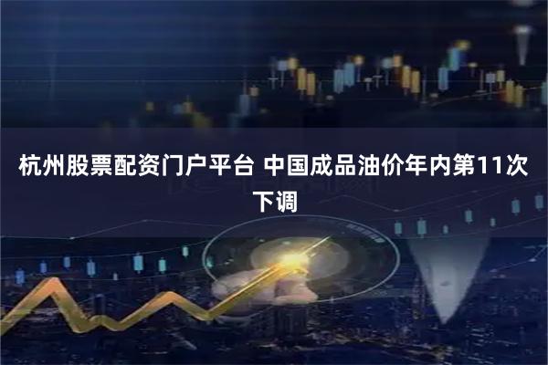 杭州股票配资门户平台 中国成品油价年内第11次下调