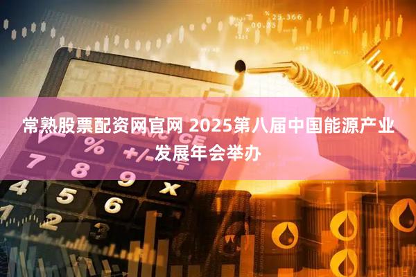 常熟股票配资网官网 2025第八届中国能源产业发展年会举办