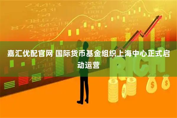 嘉汇优配官网 国际货币基金组织上海中心正式启动运营