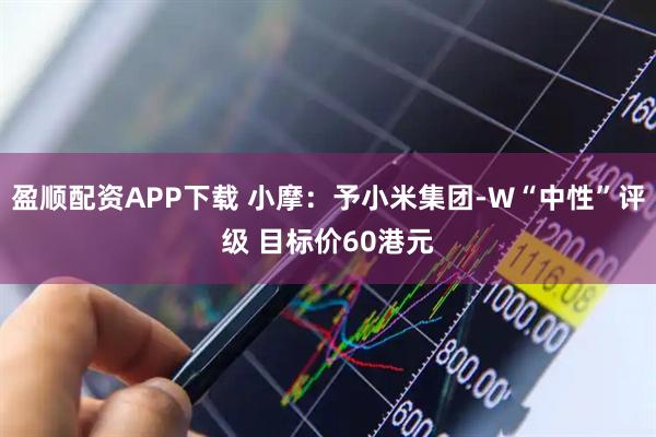 盈顺配资APP下载 小摩：予小米集团-W“中性”评级 目标价60港元