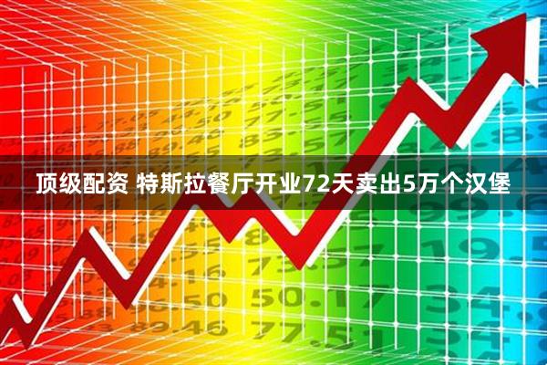 顶级配资 特斯拉餐厅开业72天卖出5万个汉堡