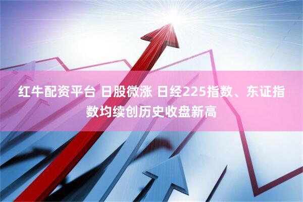 红牛配资平台 日股微涨 日经225指数、东证指数均续创历史收盘新高