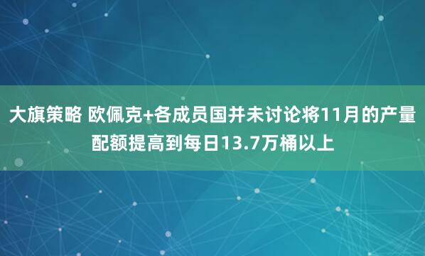 大旗策略 欧佩克+各成员国并未讨论将11月的产量配额提高到每日13.7万桶以上
