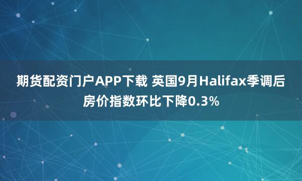 期货配资门户APP下载 英国9月Halifax季调后房价指数环比下降0.3%