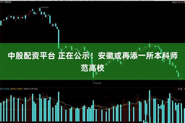 中股配资平台 正在公示！安徽或再添一所本科师范高校