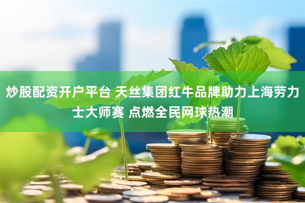 炒股配资开户平台 天丝集团红牛品牌助力上海劳力士大师赛 点燃全民网球热潮