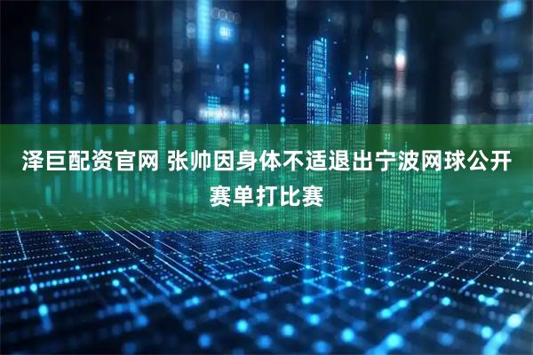 泽巨配资官网 张帅因身体不适退出宁波网球公开赛单打比赛
