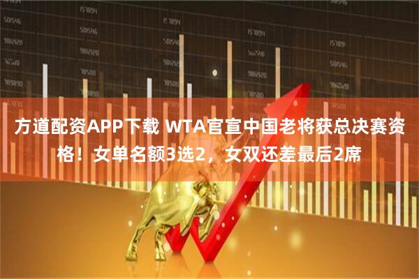 方道配资APP下载 WTA官宣中国老将获总决赛资格！女单名额3选2，女双还差最后2席