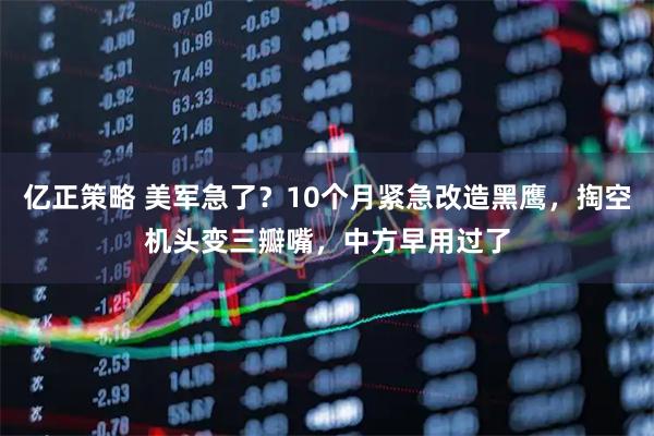 亿正策略 美军急了？10个月紧急改造黑鹰，掏空机头变三瓣嘴，中方早用过了