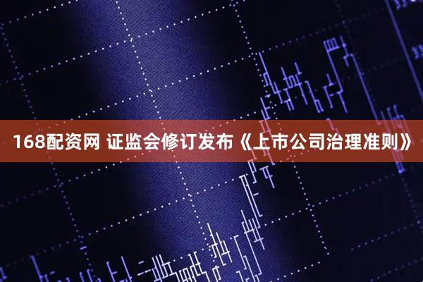 168配资网 证监会修订发布《上市公司治理准则》