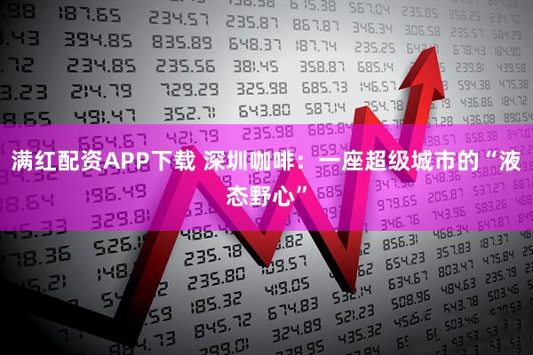 满红配资APP下载 深圳咖啡：一座超级城市的“液态野心”