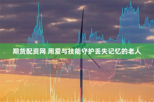 期货配资网 用爱与技能守护丢失记忆的老人
