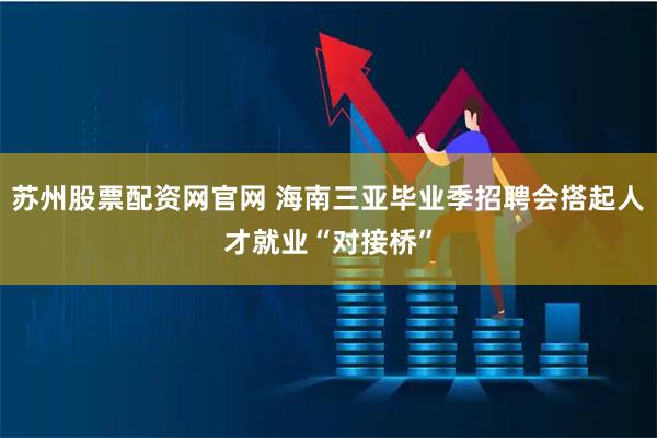 苏州股票配资网官网 海南三亚毕业季招聘会搭起人才就业“对接桥”