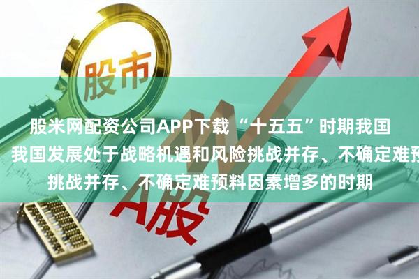 股米网配资公司APP下载 “十五五”时期我国发展环境总体判断：我国发展处于战略机遇和风险挑战并存、不确定难预料因素增多的时期