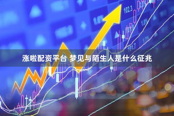 涨啦配资平台 梦见与陌生人是什么征兆
