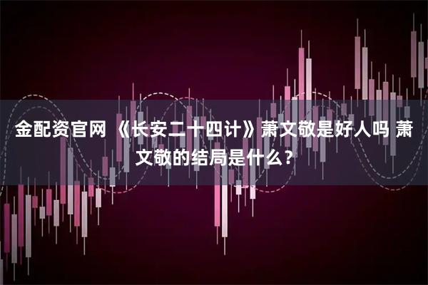 金配资官网 《长安二十四计》萧文敬是好人吗 萧文敬的结局是什么？
