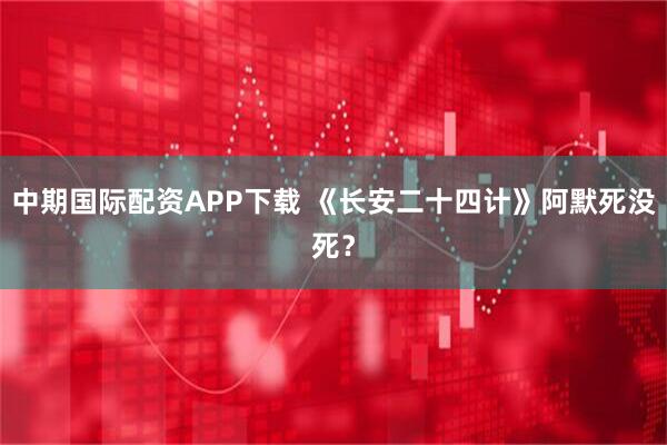 中期国际配资APP下载 《长安二十四计》阿默死没死？
