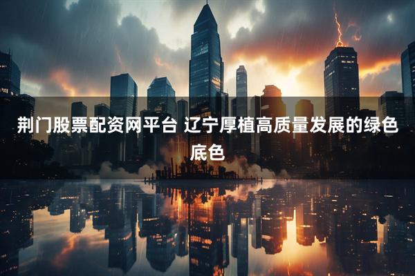 荆门股票配资网平台 辽宁厚植高质量发展的绿色底色