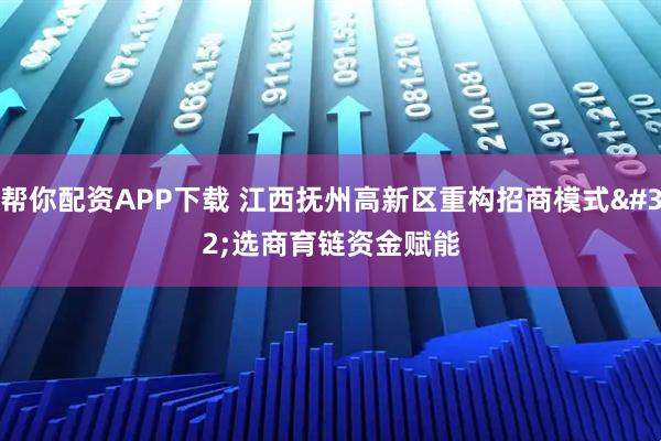 帮你配资APP下载 江西抚州高新区重构招商模式 选商育链资金赋能