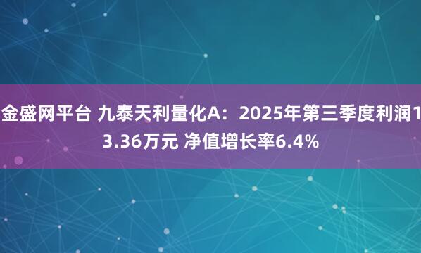 金盛网平台 九泰天利量化A：2025年第三季度利润13.36万元 净值增长率6.4%